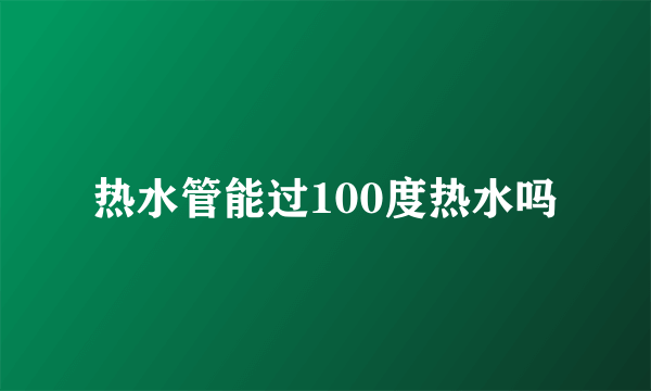 热水管能过100度热水吗