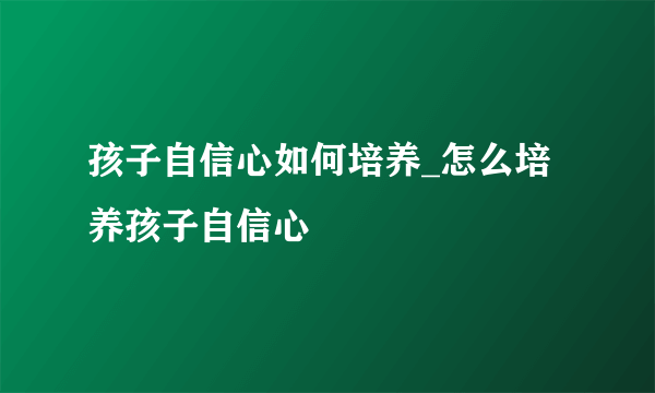 孩子自信心如何培养_怎么培养孩子自信心