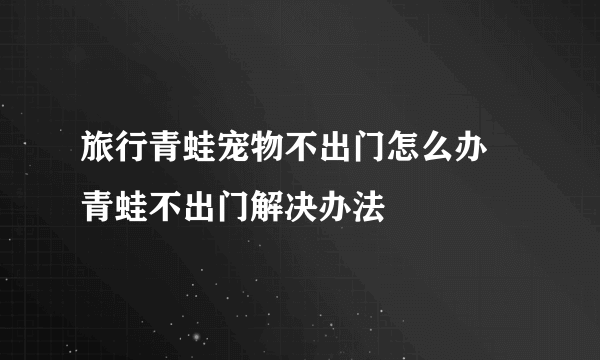 旅行青蛙宠物不出门怎么办 青蛙不出门解决办法