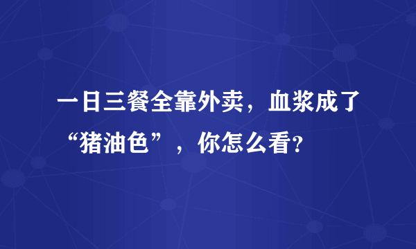 一日三餐全靠外卖，血浆成了“猪油色”，你怎么看？