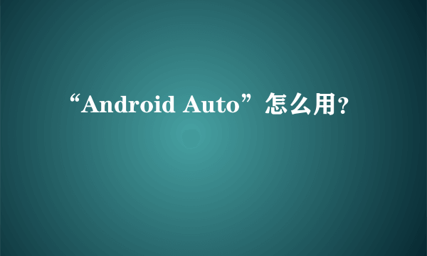 “Android Auto”怎么用？