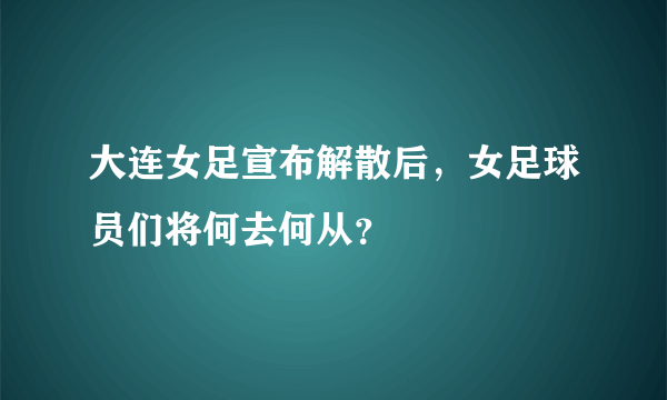 大连女足宣布解散后，女足球员们将何去何从？