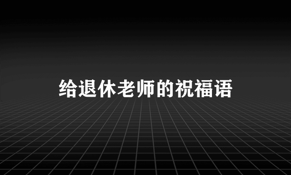 给退休老师的祝福语