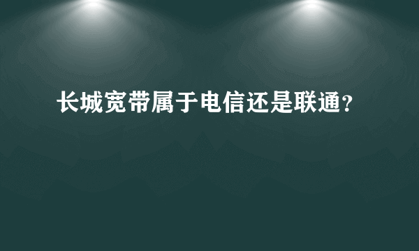 长城宽带属于电信还是联通？