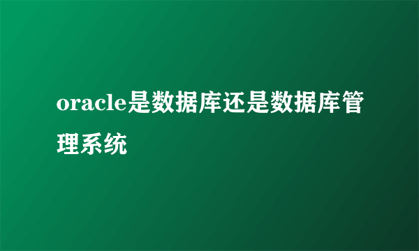 oracle是数据库还是数据库管理系统