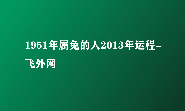 1951年属兔的人2013年运程-飞外网