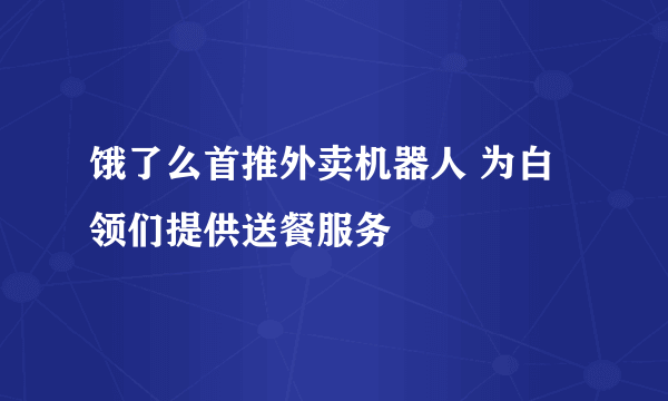 饿了么首推外卖机器人 为白领们提供送餐服务