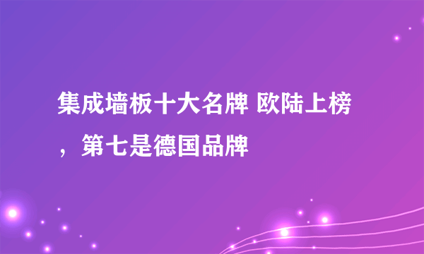 集成墙板十大名牌 欧陆上榜，第七是德国品牌