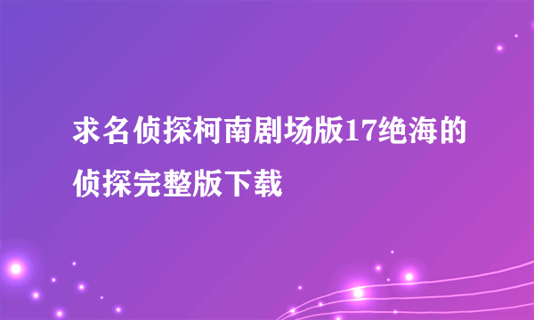 求名侦探柯南剧场版17绝海的侦探完整版下载