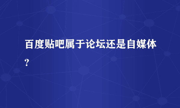 百度贴吧属于论坛还是自媒体？