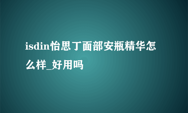 isdin怡思丁面部安瓶精华怎么样_好用吗