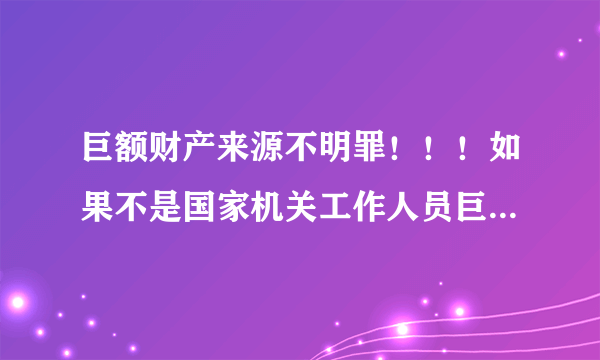 巨额财产来源不明罪！！！如果不是国家机关工作人员巨额财产来源不明犯罪吗？