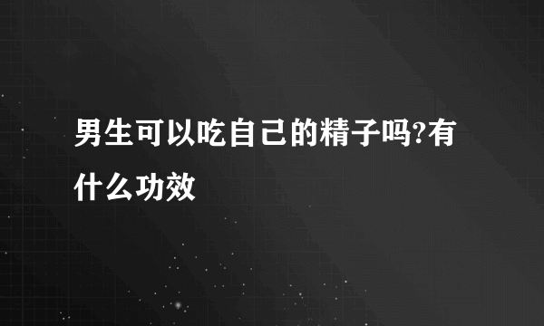 男生可以吃自己的精子吗?有什么功效