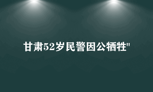 甘肃52岁民警因公牺牲