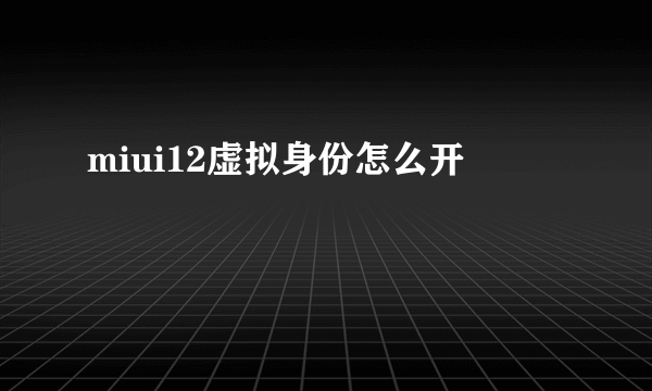 miui12虚拟身份怎么开