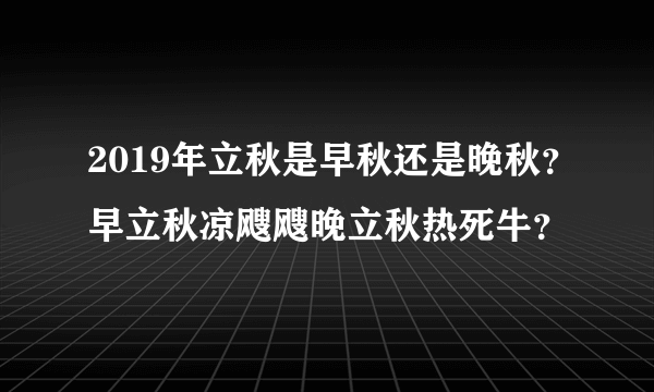 2019年立秋是早秋还是晚秋？早立秋凉飕飕晚立秋热死牛？