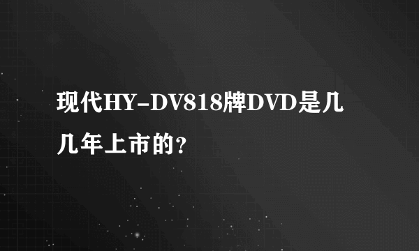 现代HY-DV818牌DVD是几几年上市的？