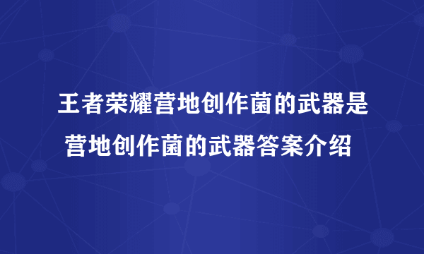 王者荣耀营地创作菌的武器是 营地创作菌的武器答案介绍