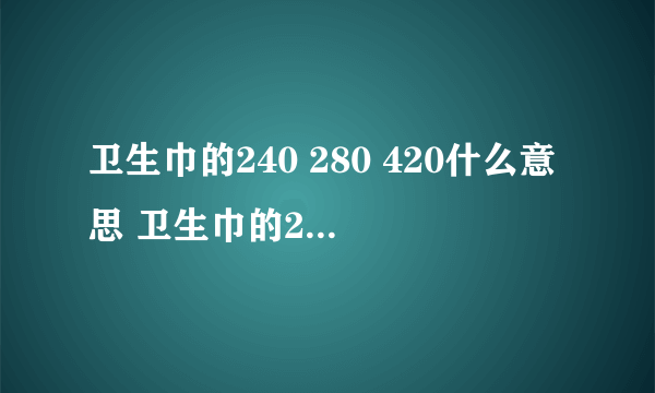 卫生巾的240 280 420什么意思 卫生巾的240 280 420代表什么