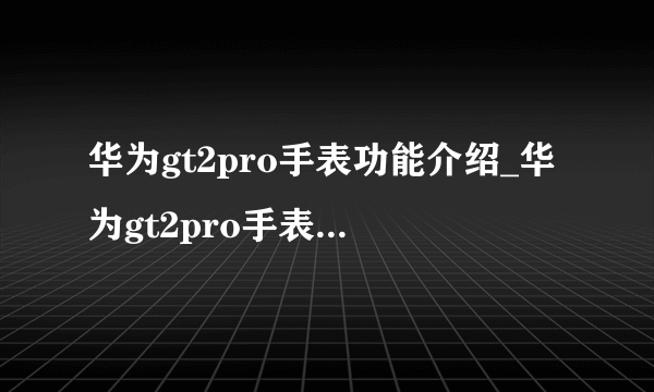 华为gt2pro手表功能介绍_华为gt2pro手表有什么功能