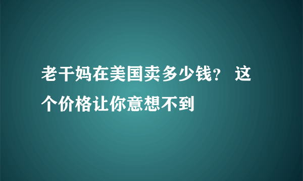 老干妈在美国卖多少钱？ 这个价格让你意想不到