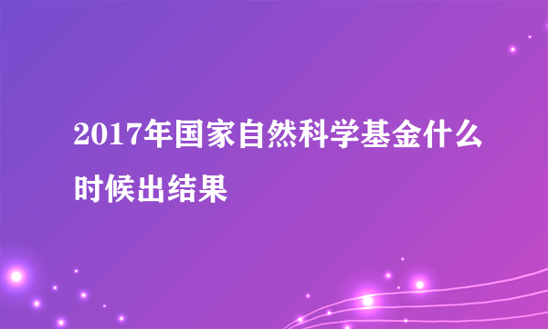 2017年国家自然科学基金什么时候出结果