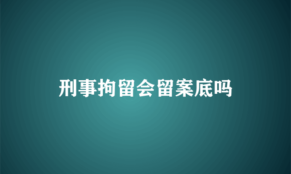 刑事拘留会留案底吗