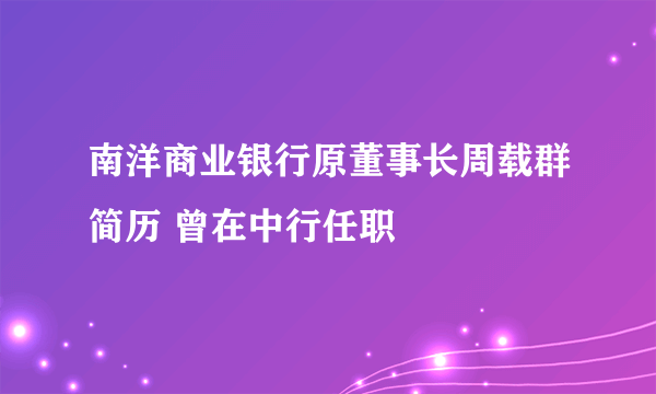 南洋商业银行原董事长周载群简历 曾在中行任职