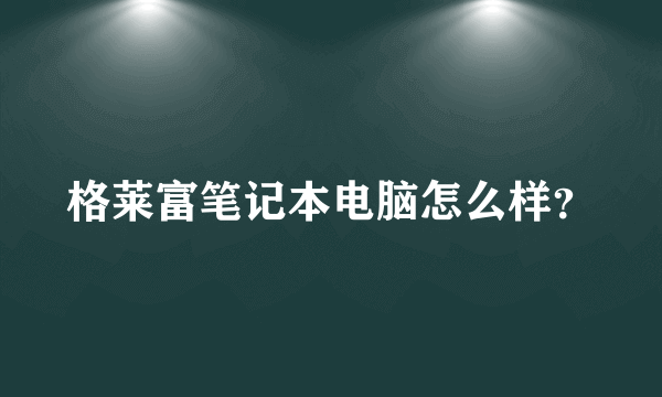 格莱富笔记本电脑怎么样？