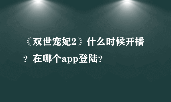 《双世宠妃2》什么时候开播？在哪个app登陆？