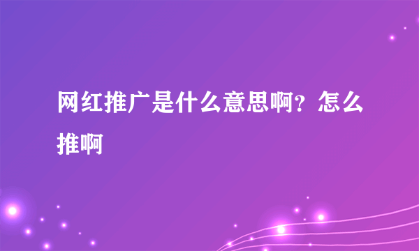 网红推广是什么意思啊？怎么推啊