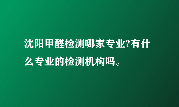 沈阳甲醛检测哪家专业?有什么专业的检测机构吗。