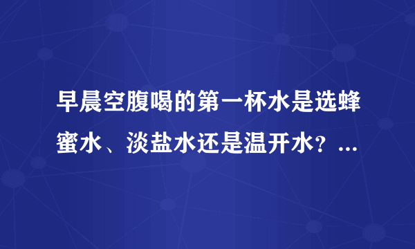 早晨空腹喝的第一杯水是选蜂蜜水、淡盐水还是温开水？为什么？