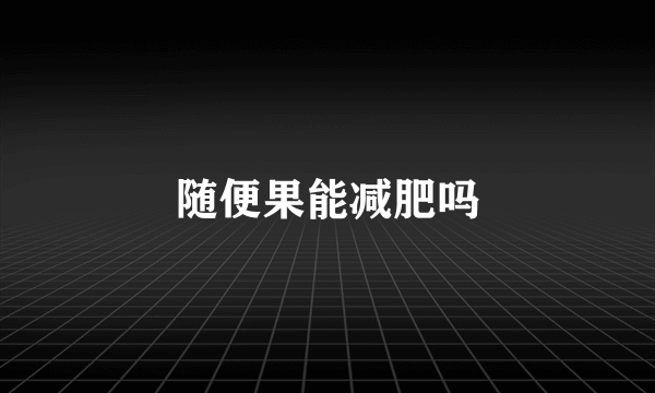 随便果能减肥吗