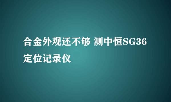 合金外观还不够 测中恒SG36定位记录仪