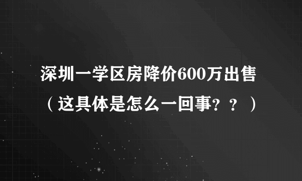 深圳一学区房降价600万出售（这具体是怎么一回事？？）