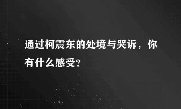 通过柯震东的处境与哭诉，你有什么感受？