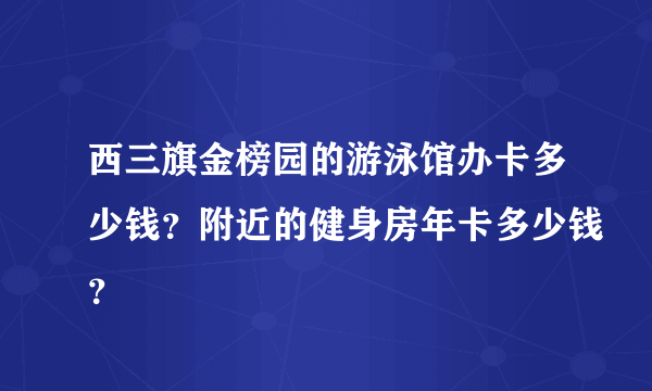 西三旗金榜园的游泳馆办卡多少钱？附近的健身房年卡多少钱？