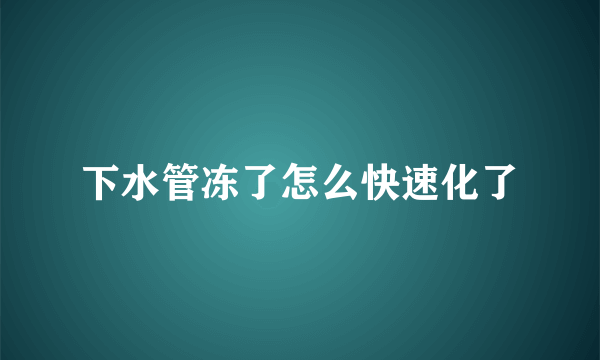 下水管冻了怎么快速化了