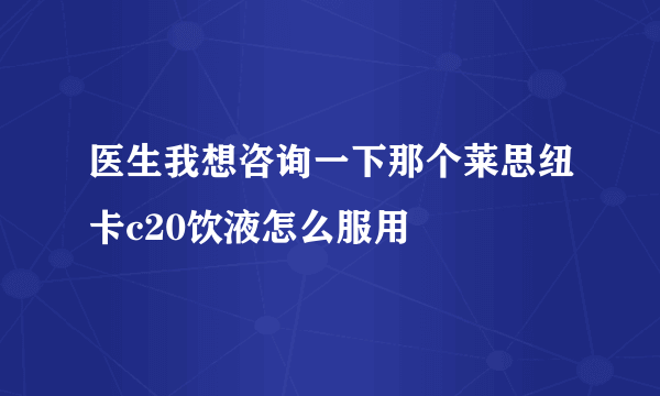 医生我想咨询一下那个莱思纽卡c20饮液怎么服用