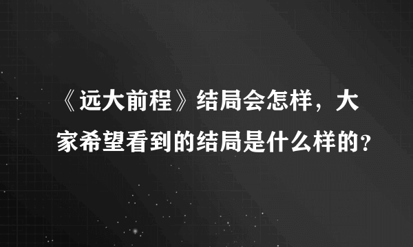 《远大前程》结局会怎样，大家希望看到的结局是什么样的？