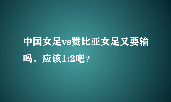 中国女足vs赞比亚女足又要输吗，应该1:2吧？