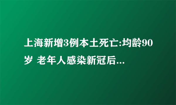 上海新增3例本土死亡:均龄90岁 老年人感染新冠后死亡风险高吗