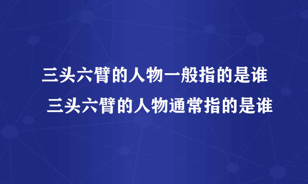 三头六臂的人物一般指的是谁 三头六臂的人物通常指的是谁