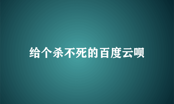 给个杀不死的百度云呗