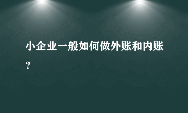 小企业一般如何做外账和内账？