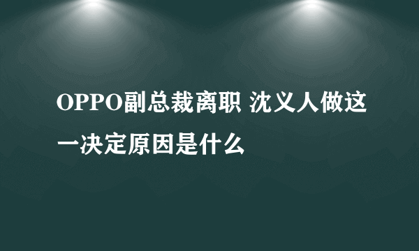 OPPO副总裁离职 沈义人做这一决定原因是什么