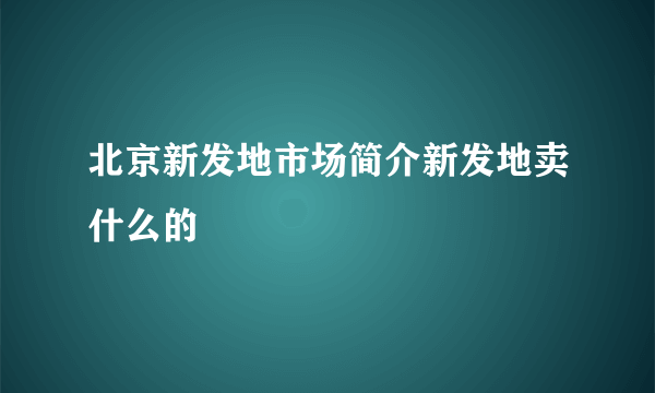 北京新发地市场简介新发地卖什么的