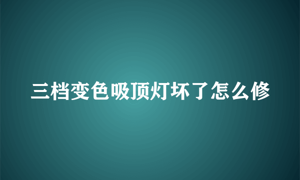 三档变色吸顶灯坏了怎么修