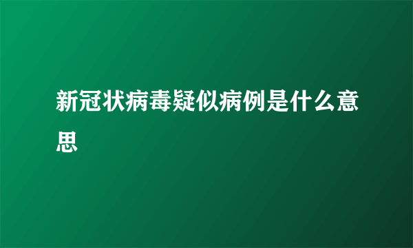 新冠状病毒疑似病例是什么意思